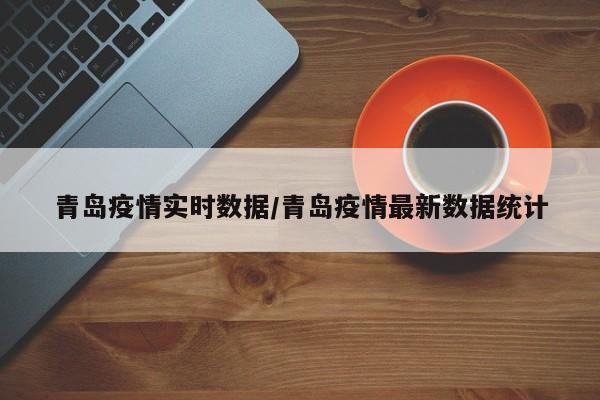 青岛疫情实时数据/青岛疫情最新数据统计