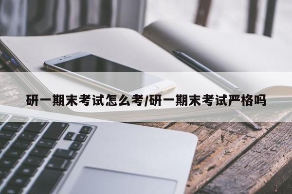 研一期末考试怎么考/研一期末考试严格吗