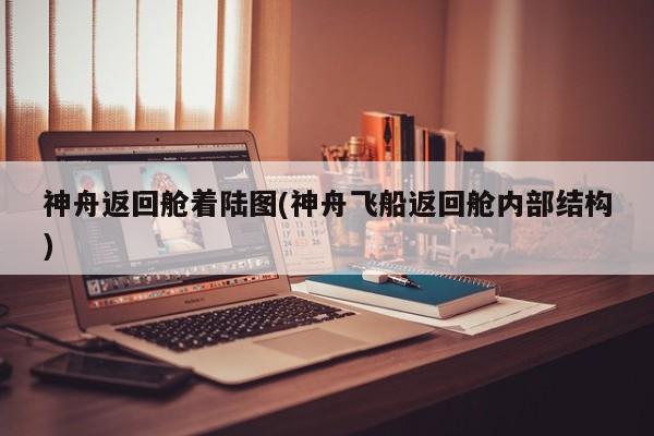 神舟返回舱着陆图(神舟飞船返回舱内部结构)