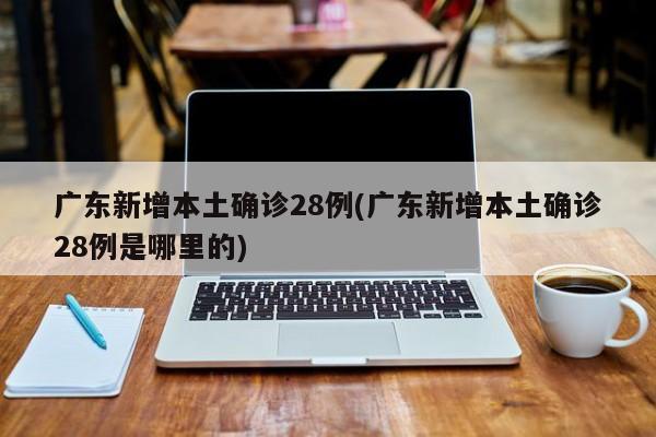 广东新增本土确诊28例(广东新增本土确诊28例是哪里的)