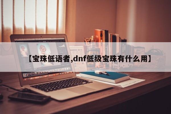 【宝珠低语者,dnf低级宝珠有什么用】