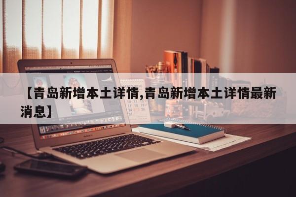 【青岛新增本土详情,青岛新增本土详情最新消息】